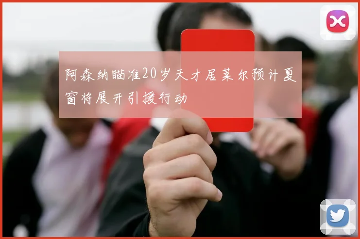 阿森纳瞄准20岁天才居莱尔预计夏窗将展开引援行动