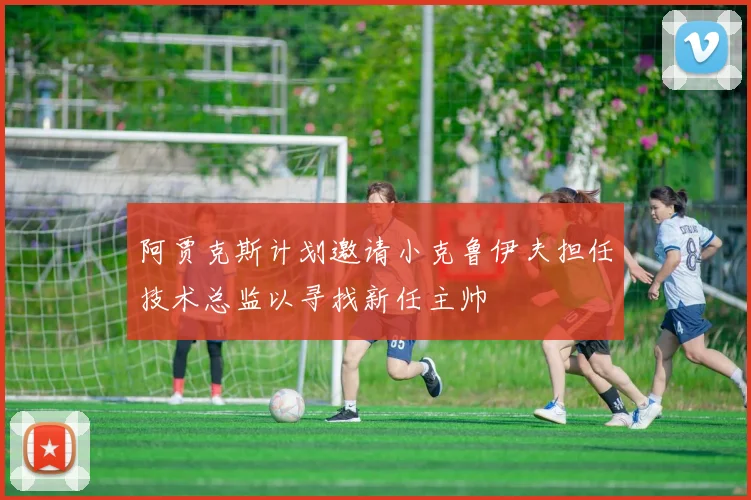 阿贾克斯计划邀请小克鲁伊夫担任技术总监以寻找新任主帅