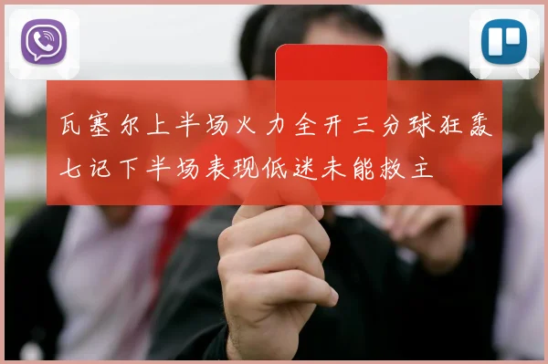 瓦塞尔上半场火力全开三分球狂轰七记下半场表现低迷未能救主