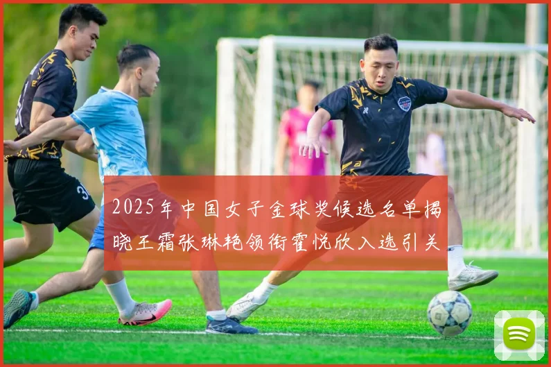 2025年中国女子金球奖候选名单揭晓王霜张琳艳领衔霍悦欣入选引关注