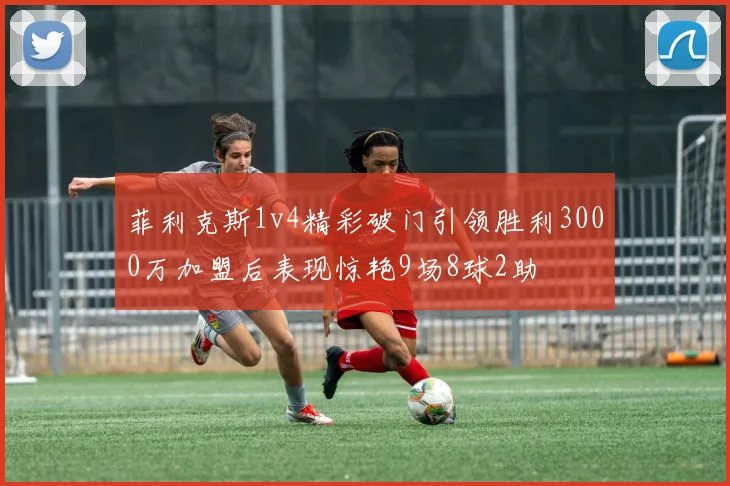 菲利克斯1v4精彩破门引领胜利3000万加盟后表现惊艳9场8球2助