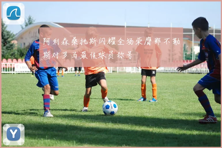 阿利森桑托斯闪耀全场荣膺那不勒斯对罗马最佳球员称号