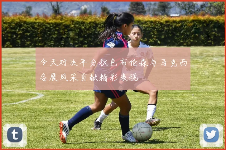 今天对决平分秋色布伦森与马克西各展风采贡献精彩表现