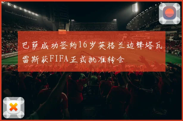 巴萨成功签约16岁英格兰边锋塔瓦雷斯获FIFA正式批准转会