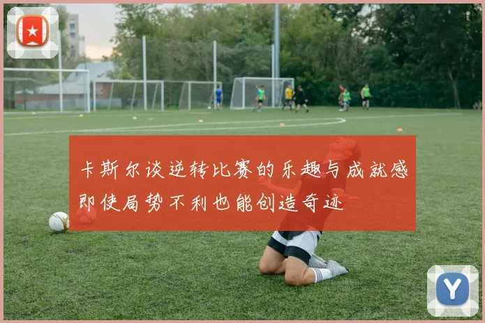 卡斯尔谈逆转比赛的乐趣与成就感即使局势不利也能创造奇迹