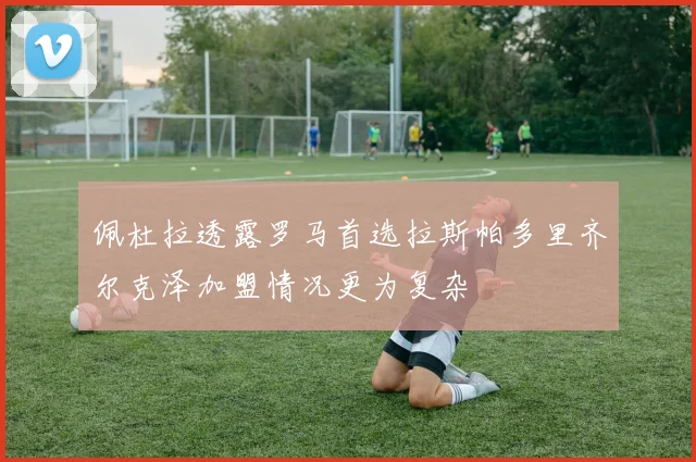 佩杜拉透露罗马首选拉斯帕多里齐尔克泽加盟情况更为复杂