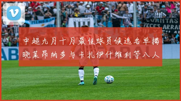 中超九月十月最佳球员候选名单揭晓莱昂纳多与卡扎伊什维利等八人入围