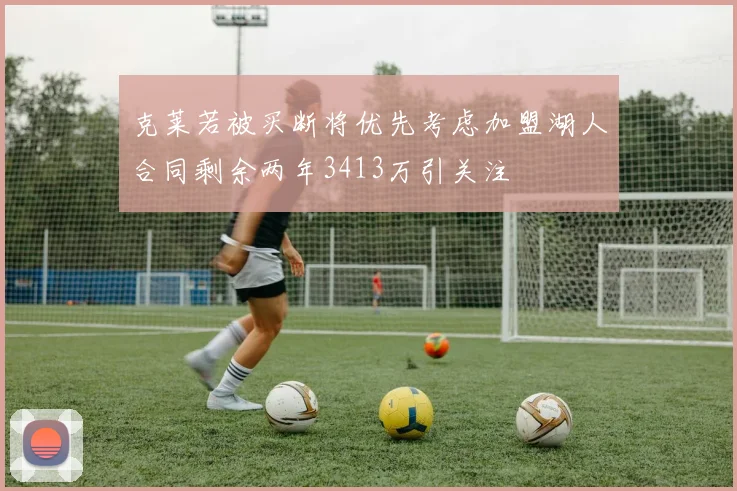 克莱若被买断将优先考虑加盟湖人合同剩余两年3413万引关注