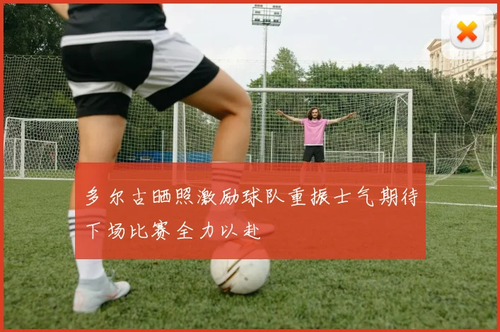 多尔古晒照激励球队重振士气期待下场比赛全力以赴