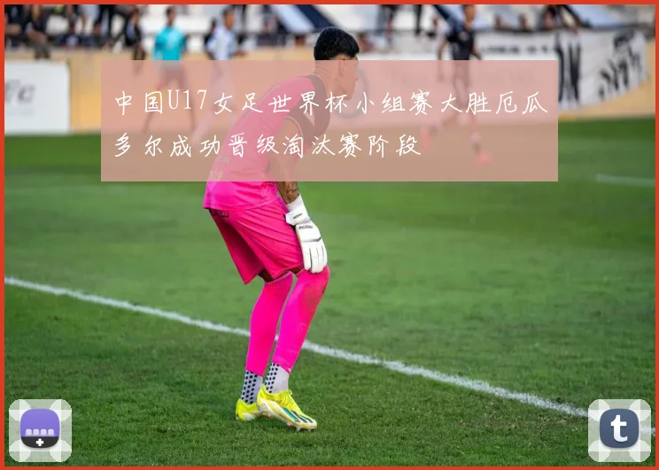 中国U17女足世界杯小组赛大胜厄瓜多尔成功晋级淘汰赛阶段