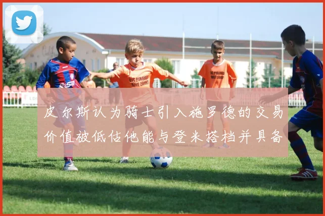 皮尔斯认为骑士引入施罗德的交易价值被低估他能与登米搭档并具备防守能力