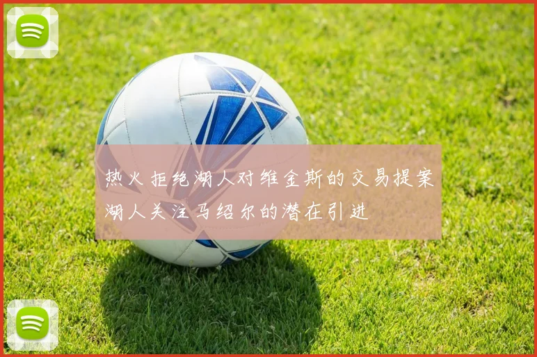 热火拒绝湖人对维金斯的交易提案湖人关注马绍尔的潜在引进