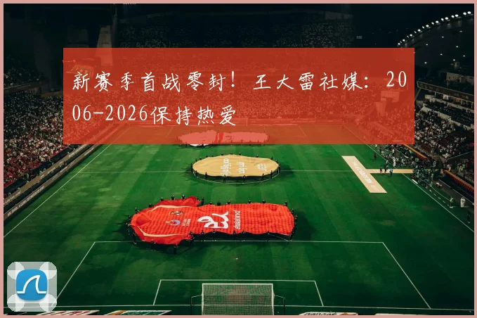 新赛季首战零封！王大雷社媒：2006-2026保持热爱
